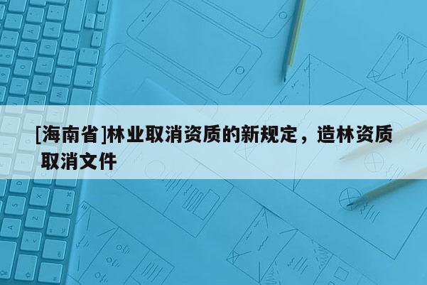 [海南省]林业取消资质的新规定，造林资质 取消文件