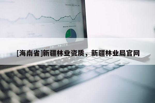 [海南省]新疆林业资质，新疆林业局官网