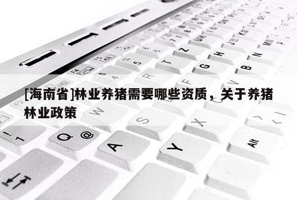 [海南省]林业养猪需要哪些资质，关于养猪林业政策
