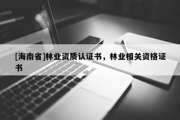 [海南省]林业资质认证书，林业相关资格证书