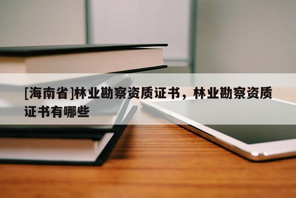 [海南省]林业勘察资质证书，林业勘察资质证书有哪些
