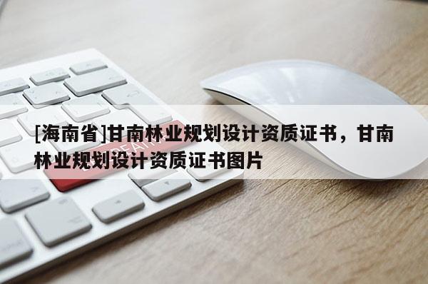 [海南省]甘南林业规划设计资质证书，甘南林业规划设计资质证书图片
