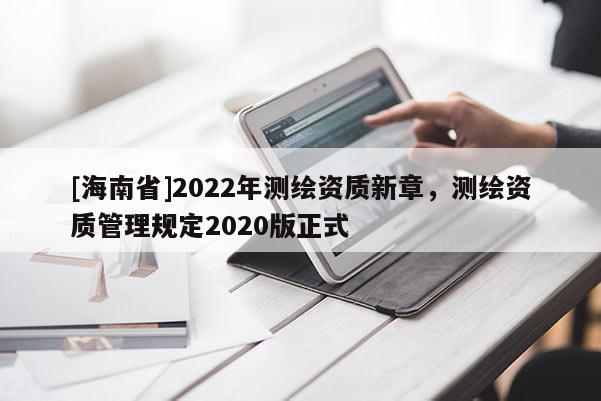 [海南省]2022年测绘资质新章，测绘资质管理规定2020版正式
