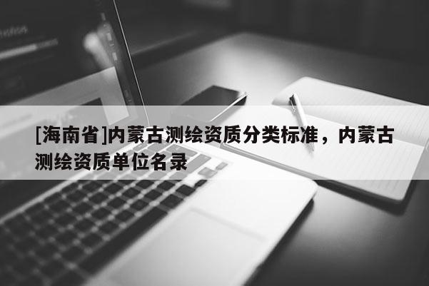 [海南省]内蒙古测绘资质分类标准，内蒙古测绘资质单位名录