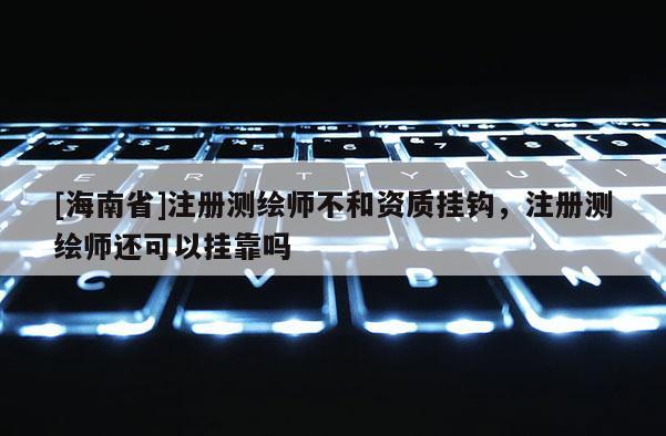 [海南省]注册测绘师不和资质挂钩，注册测绘师还可以挂靠吗