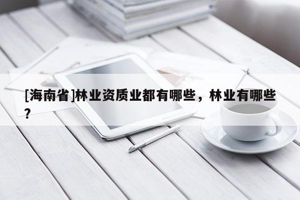[海南省]林业资质业都有哪些，林业有哪些?