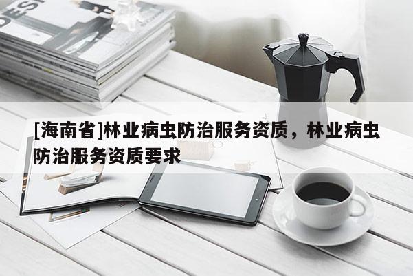 [海南省]林业病虫防治服务资质，林业病虫防治服务资质要求