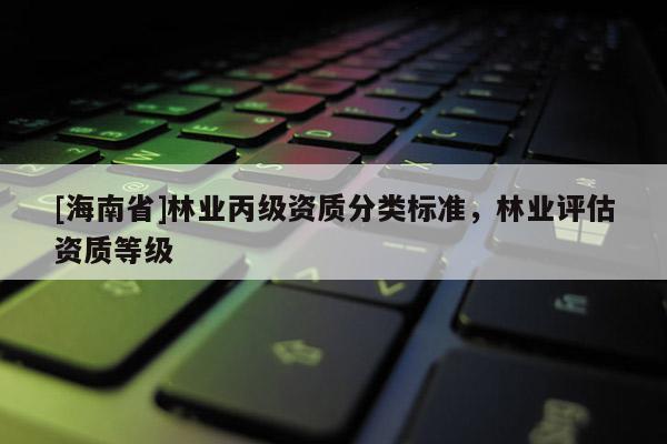 [海南省]林业丙级资质分类标准，林业评估资质等级