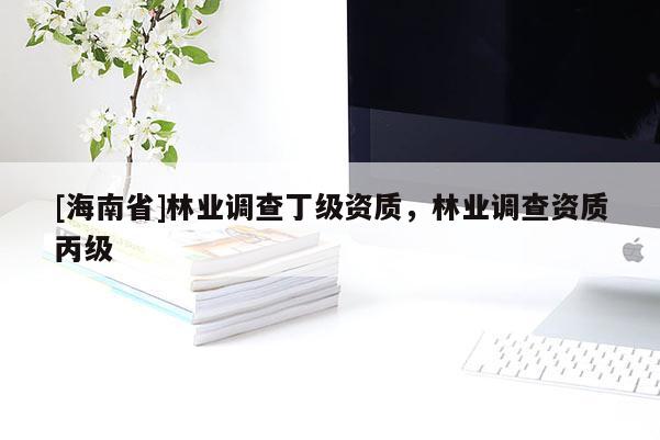 [海南省]林业调查丁级资质，林业调查资质丙级