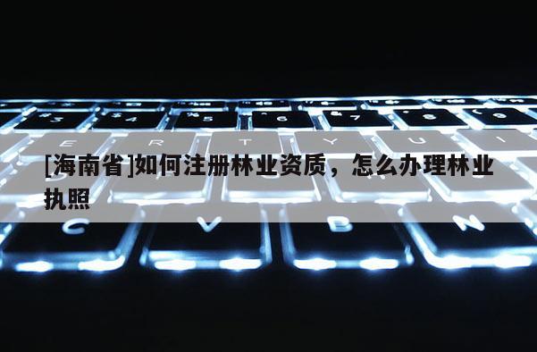 [海南省]如何注册林业资质，怎么办理林业执照