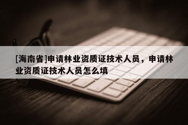 [海南省]申请林业资质证技术人员，申请林业资质证技术人员怎么填