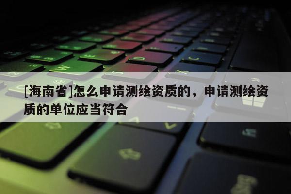 [海南省]怎么申请测绘资质的，申请测绘资质的单位应当符合