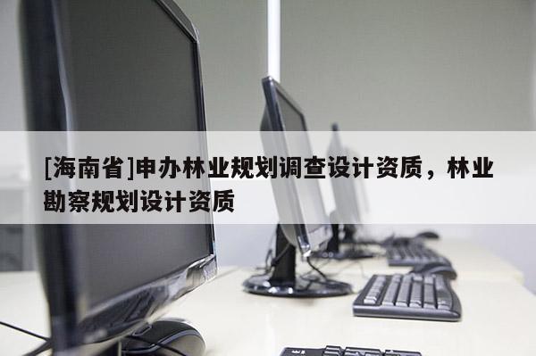 [海南省]申办林业规划调查设计资质，林业勘察规划设计资质