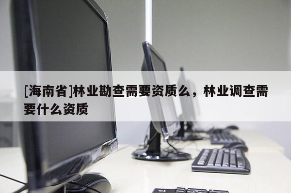 [海南省]林业勘查需要资质么，林业调查需要什么资质