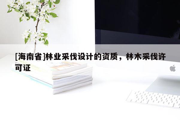 [海南省]林业采伐设计的资质，林木采伐许可证