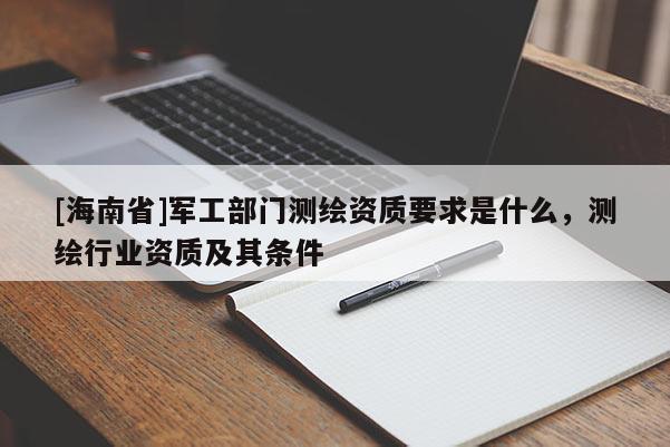 [海南省]军工部门测绘资质要求是什么，测绘行业资质及其条件