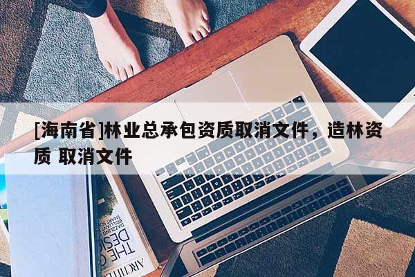 [海南省]林业总承包资质取消文件，造林资质 取消文件