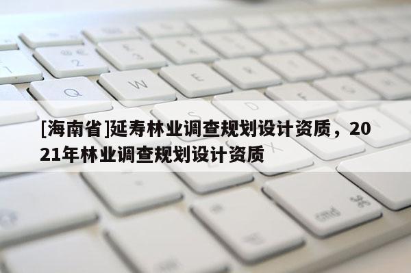 [海南省]延寿林业调查规划设计资质，2021年林业调查规划设计资质