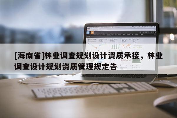[海南省]林业调查规划设计资质承接，林业调查设计规划资质管理规定告