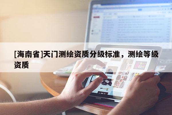 [海南省]天门测绘资质分级标准，测绘等级资质
