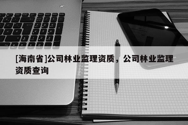 [海南省]公司林业监理资质，公司林业监理资质查询