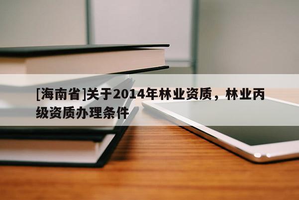 [海南省]关于2014年林业资质，林业丙级资质办理条件