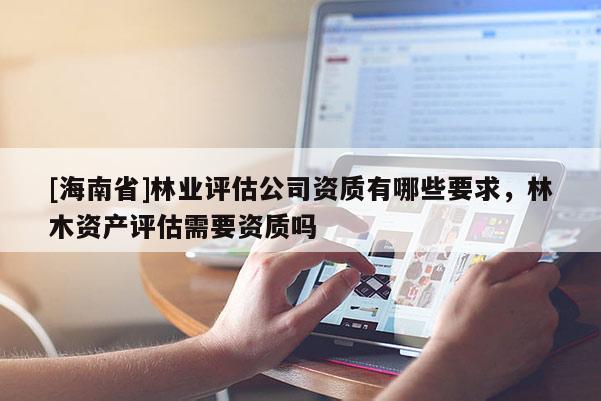 [海南省]林业评估公司资质有哪些要求，林木资产评估需要资质吗