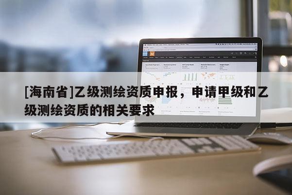 [海南省]乙级测绘资质申报，申请甲级和乙级测绘资质的相关要求