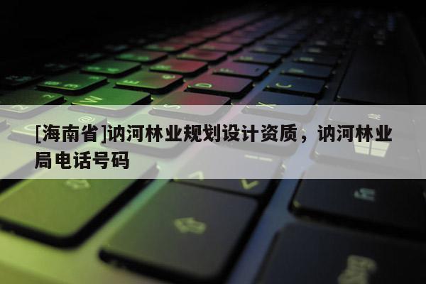 [海南省]讷河林业规划设计资质，讷河林业局电话号码