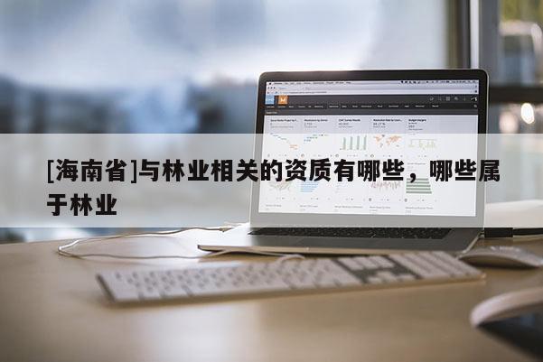 [海南省]与林业相关的资质有哪些，哪些属于林业