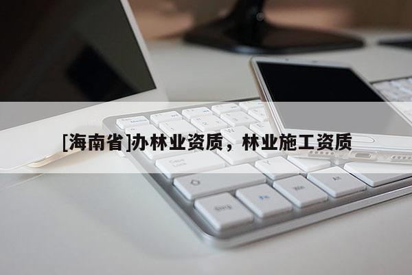 [海南省]办林业资质，林业施工资质