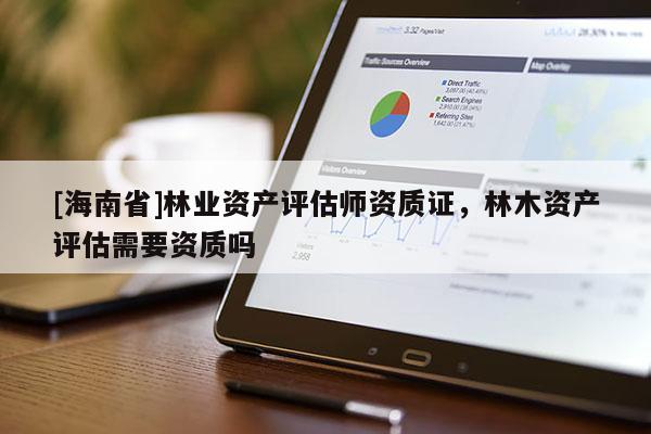 [海南省]林业资产评估师资质证，林木资产评估需要资质吗