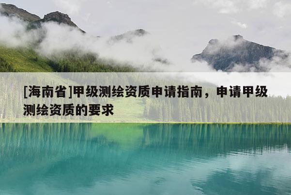 [海南省]甲级测绘资质申请指南，申请甲级测绘资质的要求