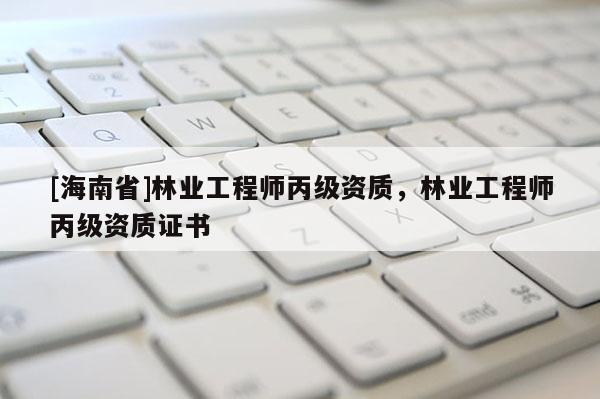 [海南省]林业工程师丙级资质，林业工程师丙级资质证书