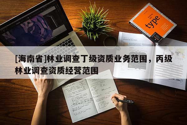 [海南省]林业调查丁级资质业务范围，丙级林业调查资质经营范围
