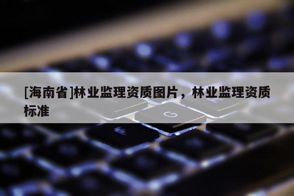 [海南省]林业监理资质图片，林业监理资质标准