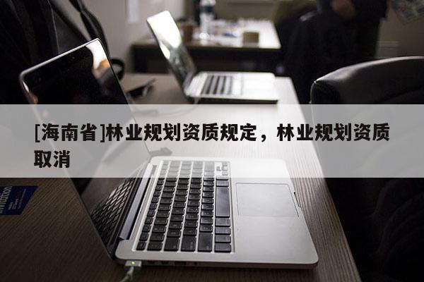 [海南省]林业规划资质规定，林业规划资质取消