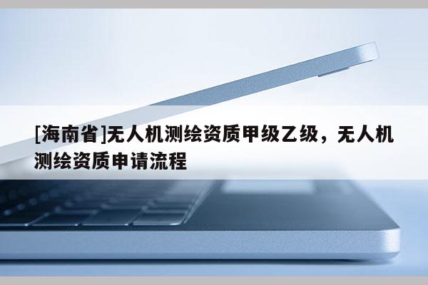 [海南省]无人机测绘资质甲级乙级，无人机测绘资质申请流程
