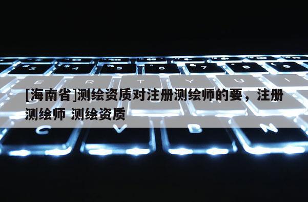 [海南省]测绘资质对注册测绘师的要，注册测绘师 测绘资质
