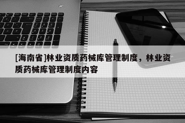 [海南省]林业资质药械库管理制度，林业资质药械库管理制度内容