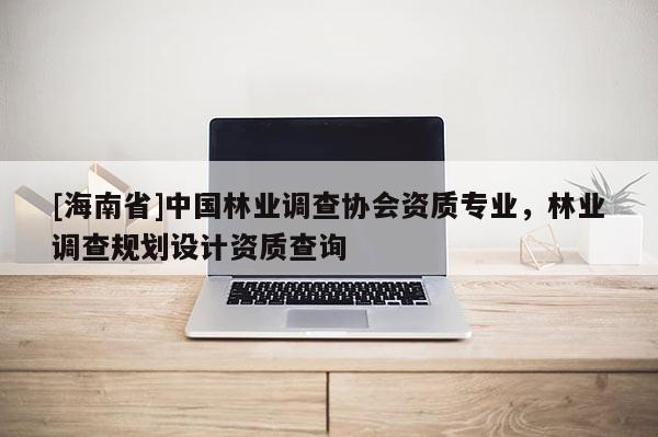 [海南省]中国林业调查协会资质专业，林业调查规划设计资质查询