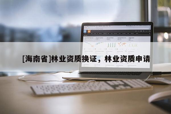 [海南省]林业资质换证，林业资质申请