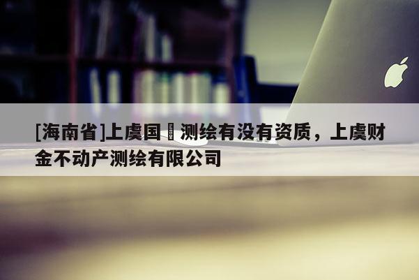 [海南省]上虞国璟测绘有没有资质，上虞财金不动产测绘有限公司