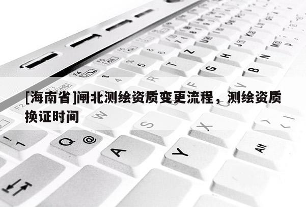 [海南省]闸北测绘资质变更流程，测绘资质换证时间