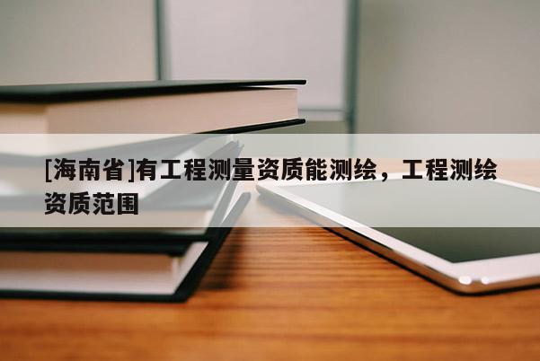 [海南省]有工程测量资质能测绘，工程测绘资质范围