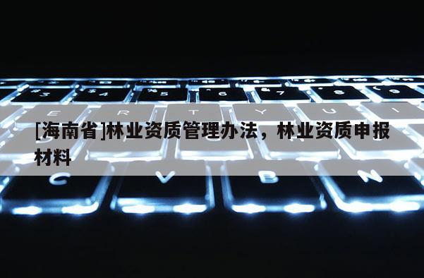 [海南省]林业资质管理办法，林业资质申报材料
