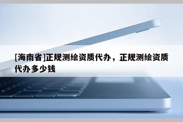 [海南省]正规测绘资质代办，正规测绘资质代办多少钱