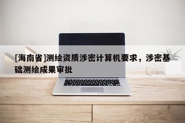[海南省]测绘资质涉密计算机要求，涉密基础测绘成果审批
