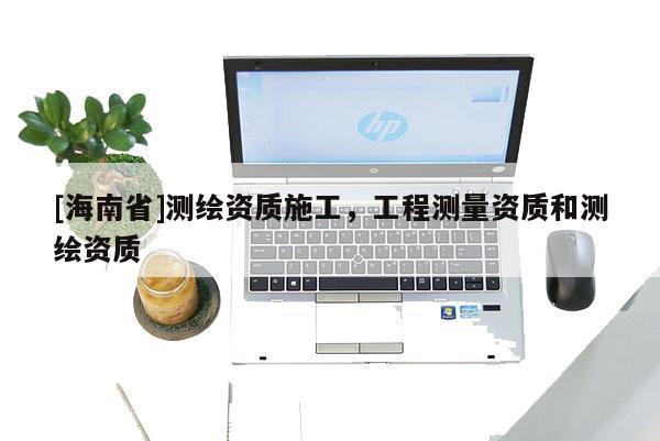 [海南省]测绘资质施工，工程测量资质和测绘资质