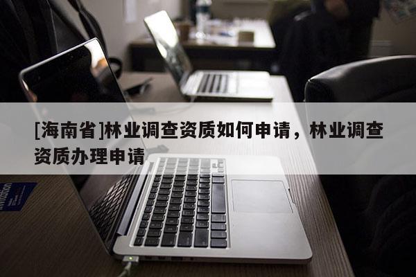[海南省]林业调查资质如何申请，林业调查资质办理申请